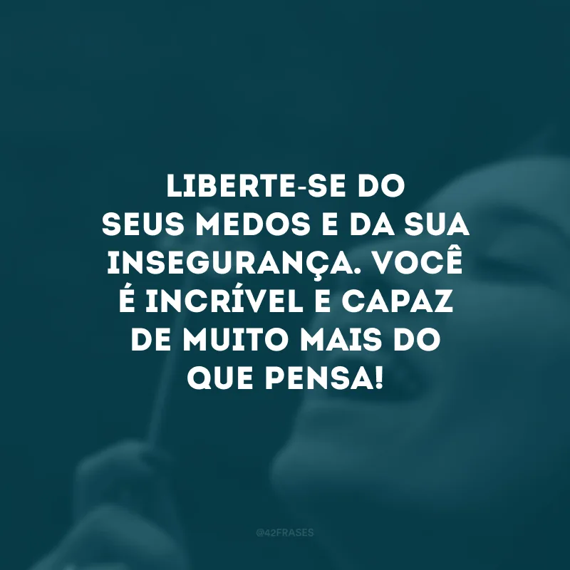 Liberte-se do seus medos e da sua insegurança. Você é incrível e capaz de muito mais do que pensa!