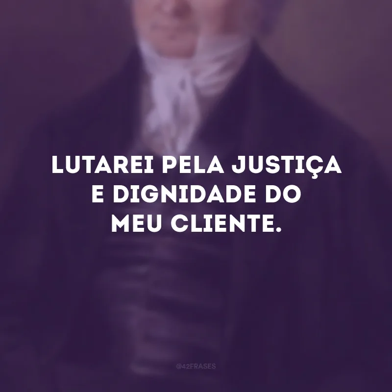 Lutarei pela justiça e dignidade do meu cliente.