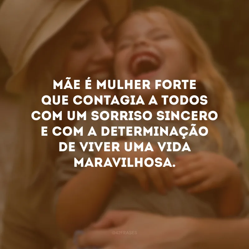 Mãe é mulher forte que contagia a todos com um sorriso sincero e com a determinação de viver uma vida maravilhosa.