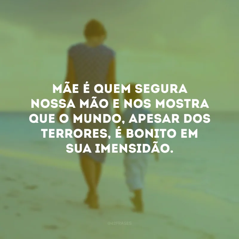 Mãe é quem segura nossa mão e nos mostra que o mundo, apesar dos terrores, é bonito em sua imensidão.