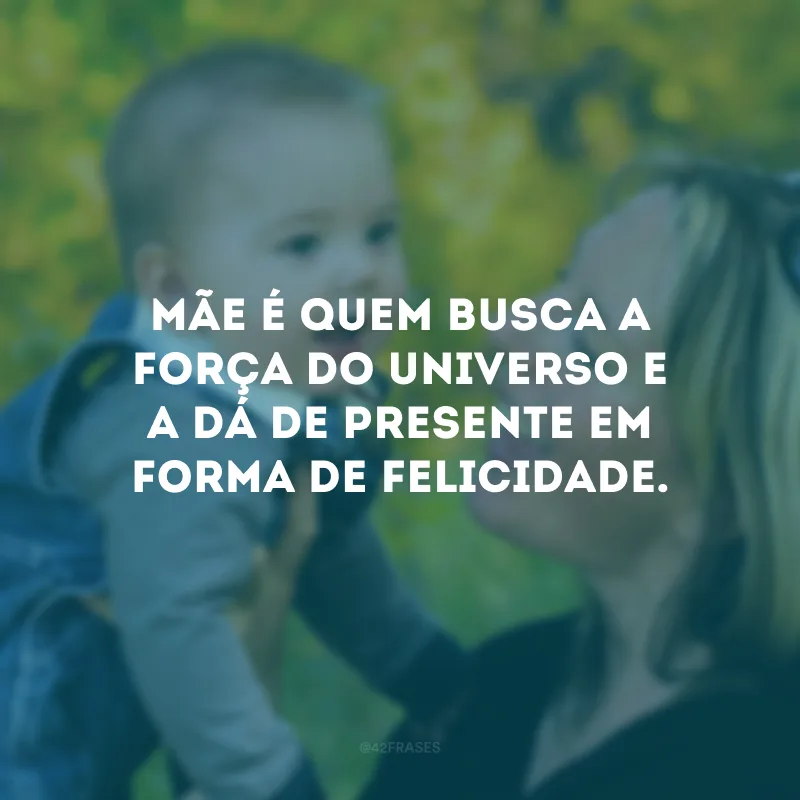 Mãe é quem busca a força do universo e a dá de presente em forma de felicidade. 