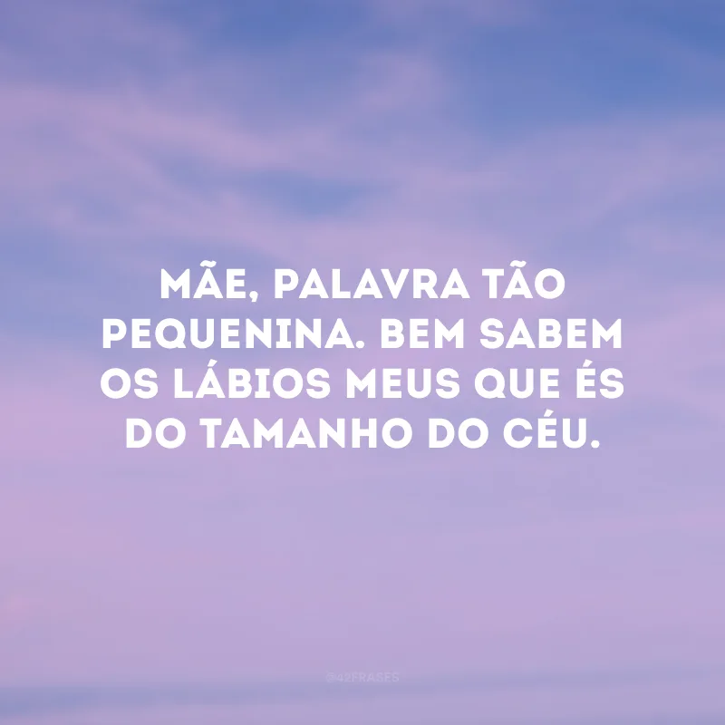 Mãe, palavra tão pequenina. Bem sabem os lábios meus que és do tamanho do céu.