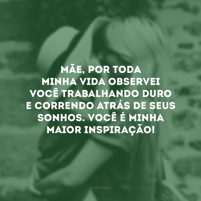 Mãe, por toda minha vida observei você trabalhando duro e correndo atrás de seus sonhos. Você é minha maior inspiração!