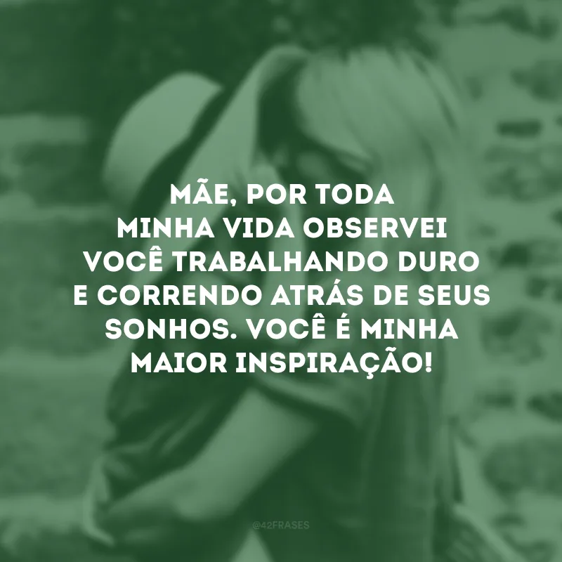 Mãe, por toda minha vida observei você trabalhando duro e correndo atrás de seus sonhos. Você é minha maior inspiração!