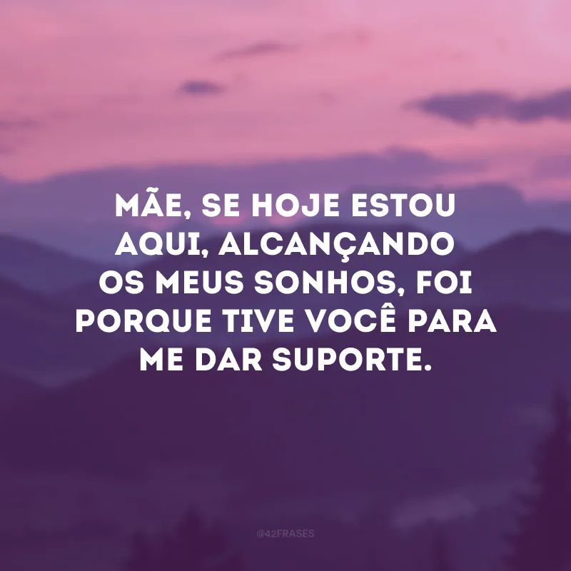 Mãe, se hoje estou aqui, alcançando os meus sonhos, foi porque tive você para me dar suporte.