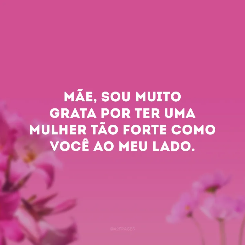 Mãe, sou muito grata por ter uma mulher tão forte como você ao meu lado.