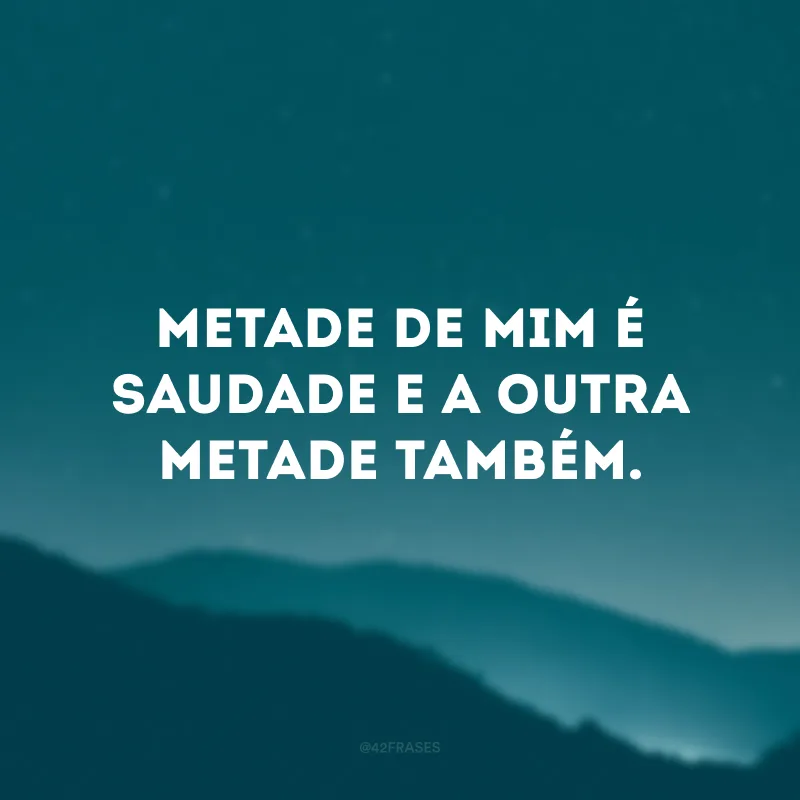 Metade de mim é saudade e a outra metade também. 