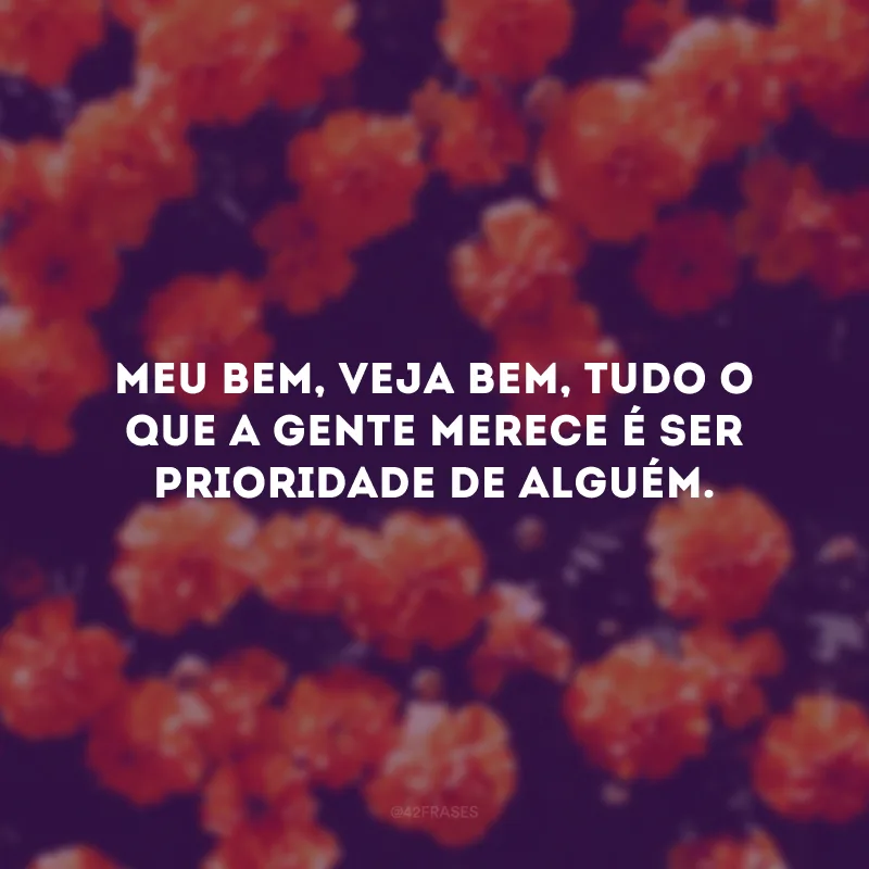 Meu bem, veja bem, tudo o que a gente merece é ser prioridade de alguém. 