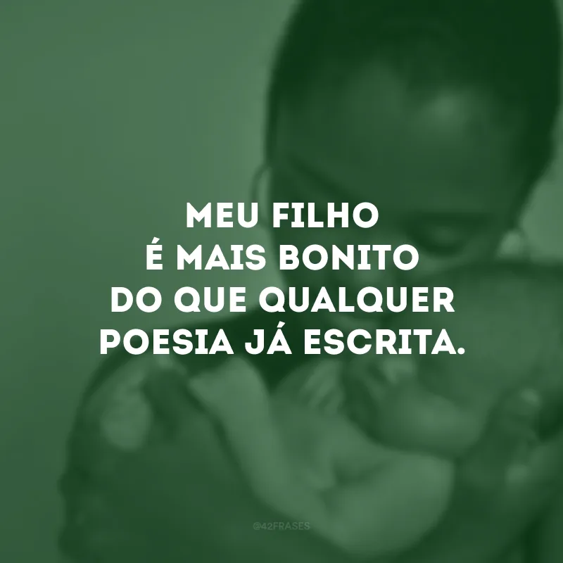 Meu filho é mais bonito do que qualquer poesia já escrita.
