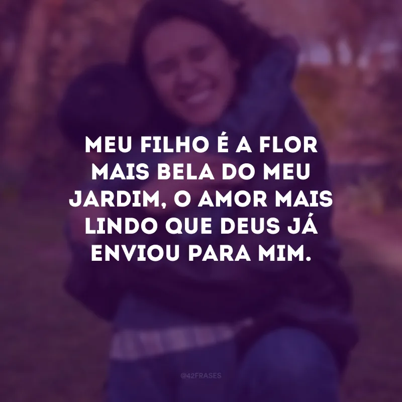Meu filho é a flor mais bela do meu jardim, o amor mais lindo que Deus já enviou para mim. 