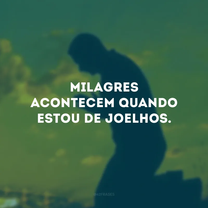 Milagres acontecem quando estou de joelhos.