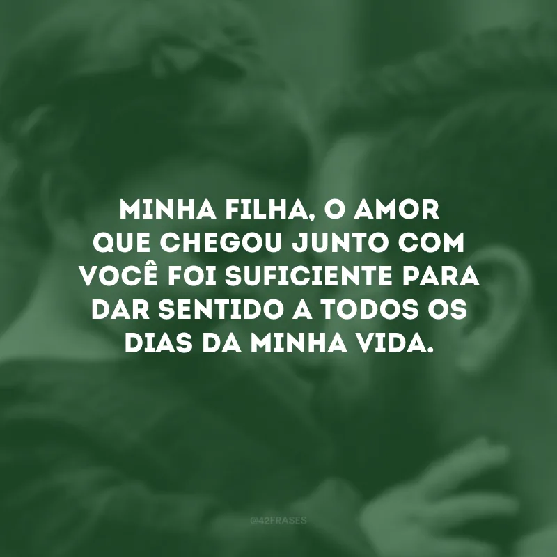 Minha filha, o amor que chegou junto com você foi suficiente para dar sentido a todos os dias da minha vida.