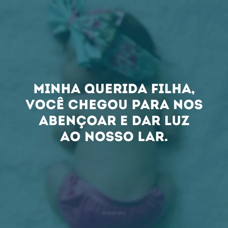 Minha querida filha, você chegou para nos abençoar e dar luz ao nosso lar.