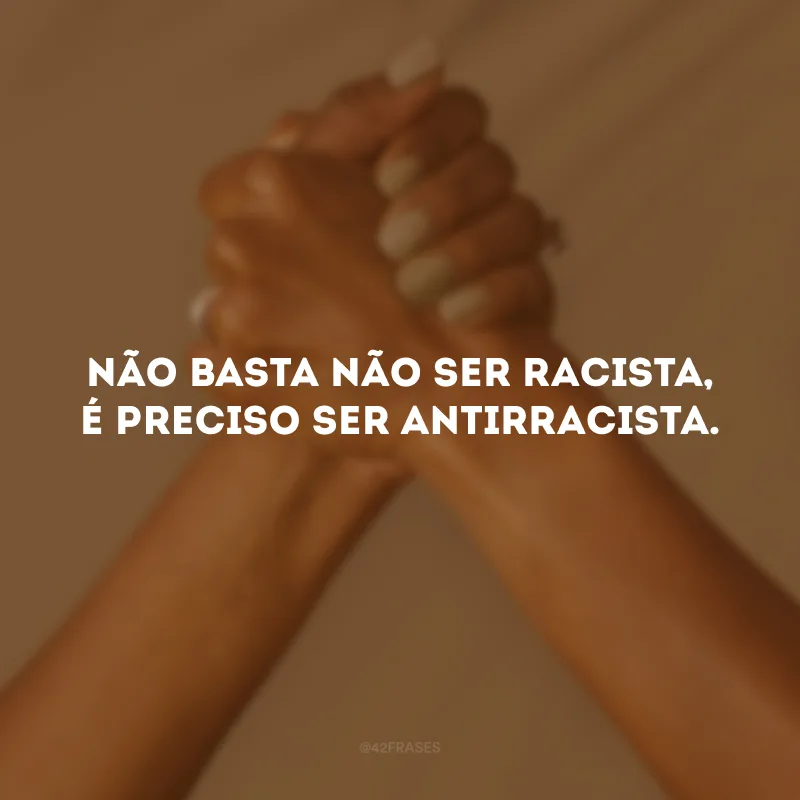Não basta não ser racista, é preciso ser antirracista.