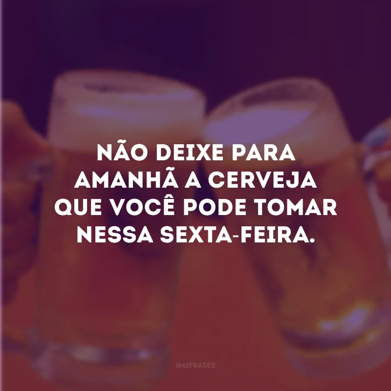 Não deixe para amanhã a cerveja que você pode tomar nessa sexta-feira. 