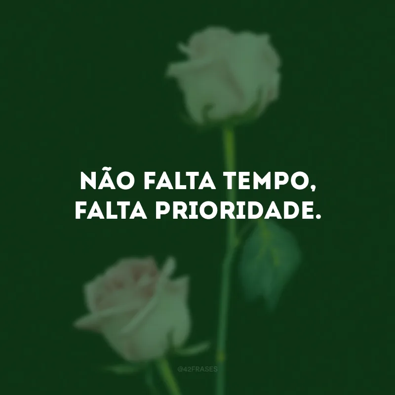 Não falta tempo, falta prioridade. 