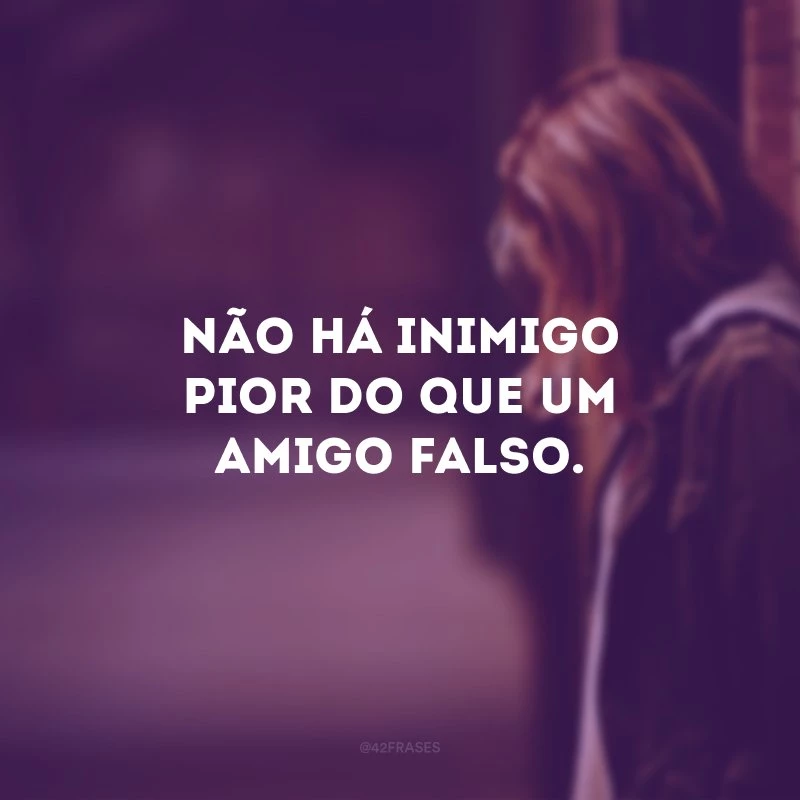 Não há inimigo pior do que um amigo falso.