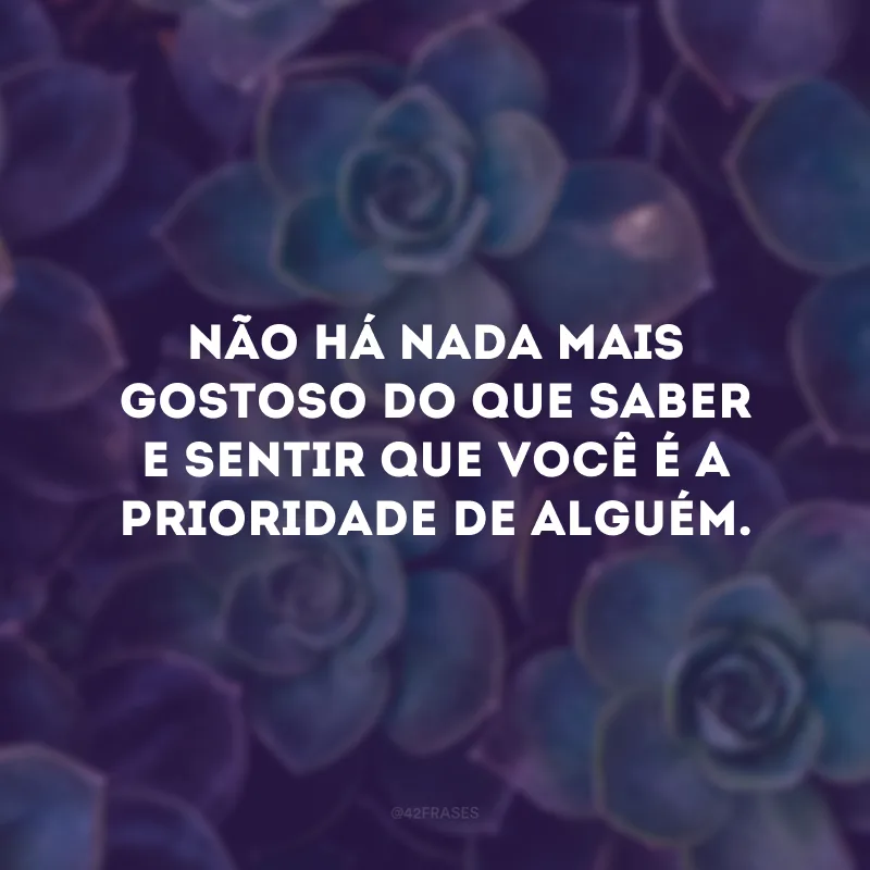 Não há nada mais gostoso do que saber e sentir que você é a prioridade de alguém. 