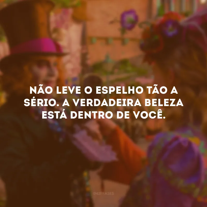 Não leve o espelho tão a sério. A verdadeira beleza está dentro de você. 