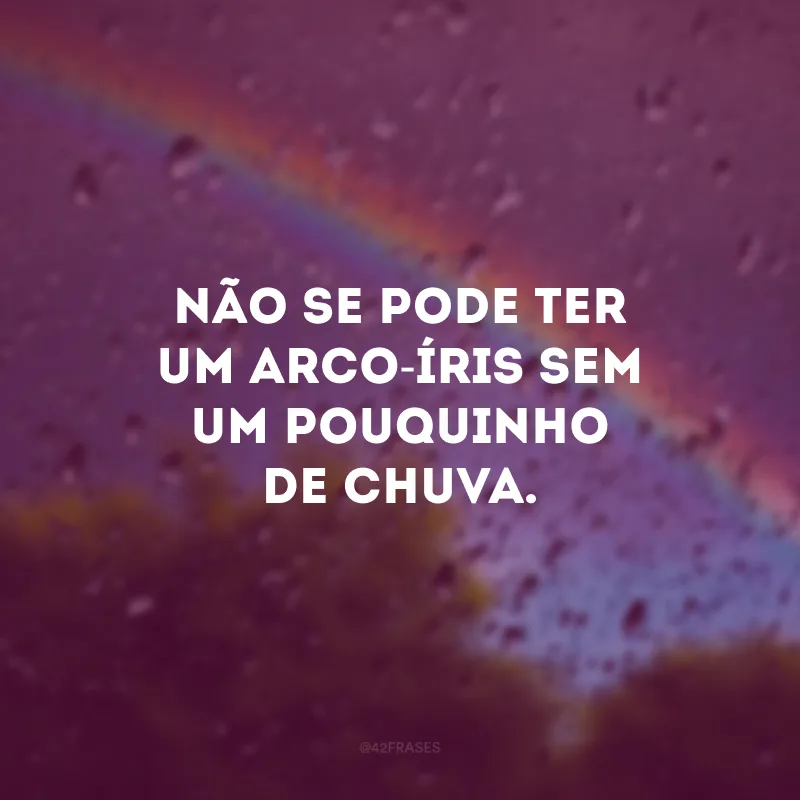 Não se pode ter um arco-íris sem um pouquinho de chuva.