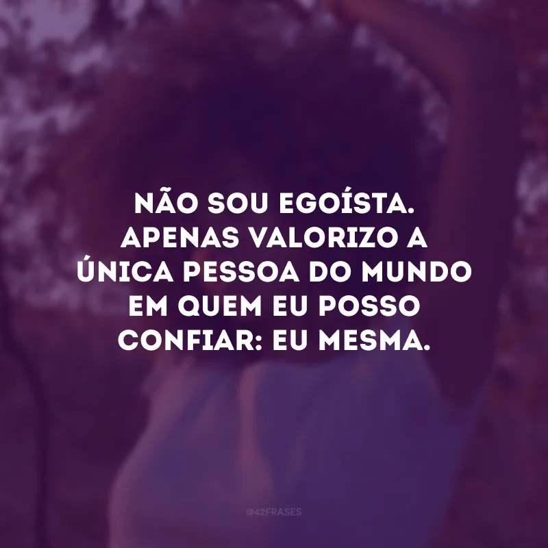 Não sou egoísta. Apenas valorizo a única pessoa do mundo em quem eu posso confiar: eu mesma.