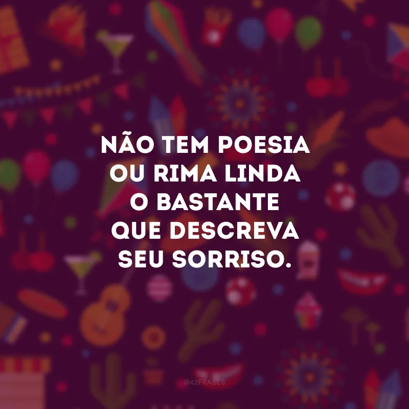 Não tem poesia ou rima linda o bastante que descreva seu sorriso.