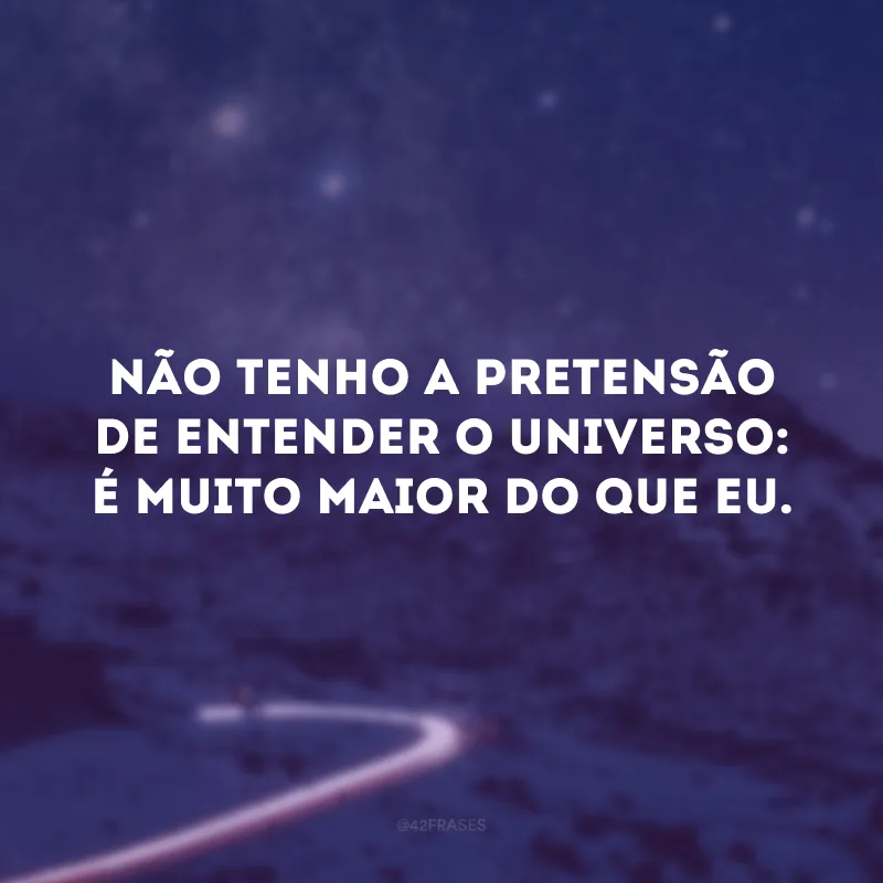 Não tenho a pretensão de entender o universo: é muito maior do que eu.
