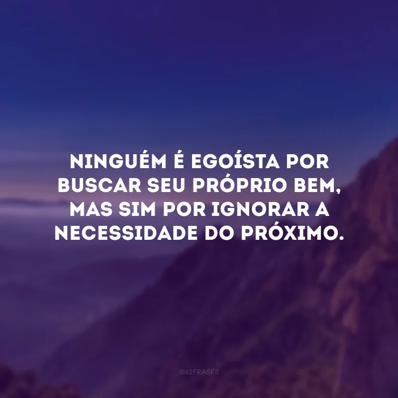 Ninguém é egoísta por buscar seu próprio bem, mas sim por ignorar a necessidade do próximo.