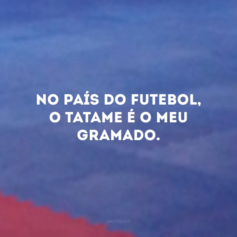 No país do futebol, o tatame é o meu gramado. 