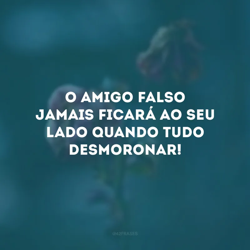 O amigo falso jamais ficará ao seu lado quando tudo desmoronar!
