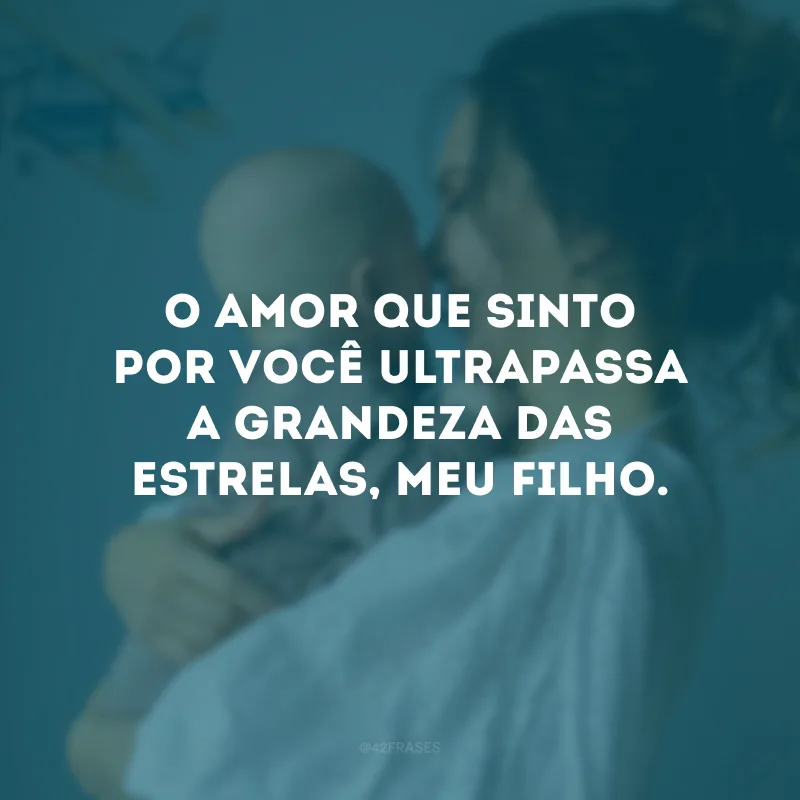 O amor que sinto por você ultrapassa a grandeza das estrelas, meu filho.