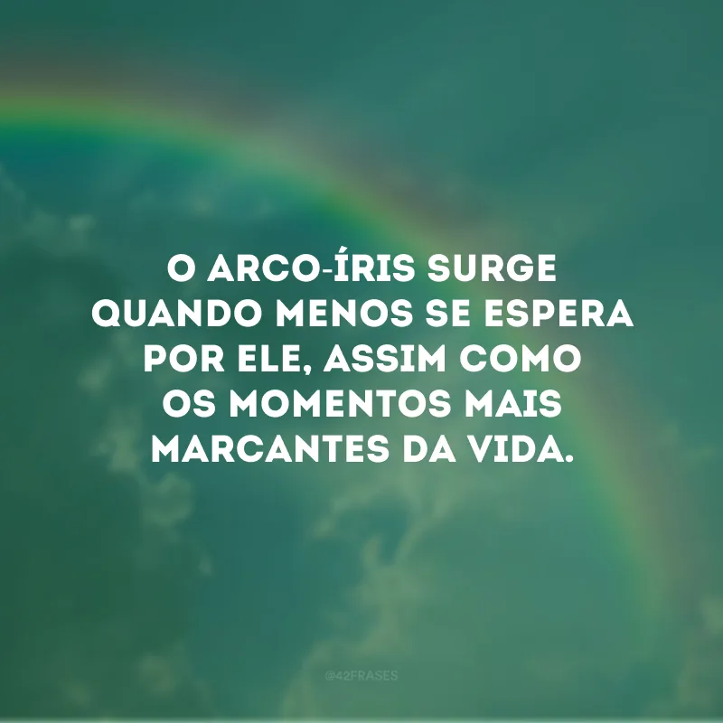 O arco-íris surge quando menos se espera por ele, assim como os momentos mais marcantes da vida.