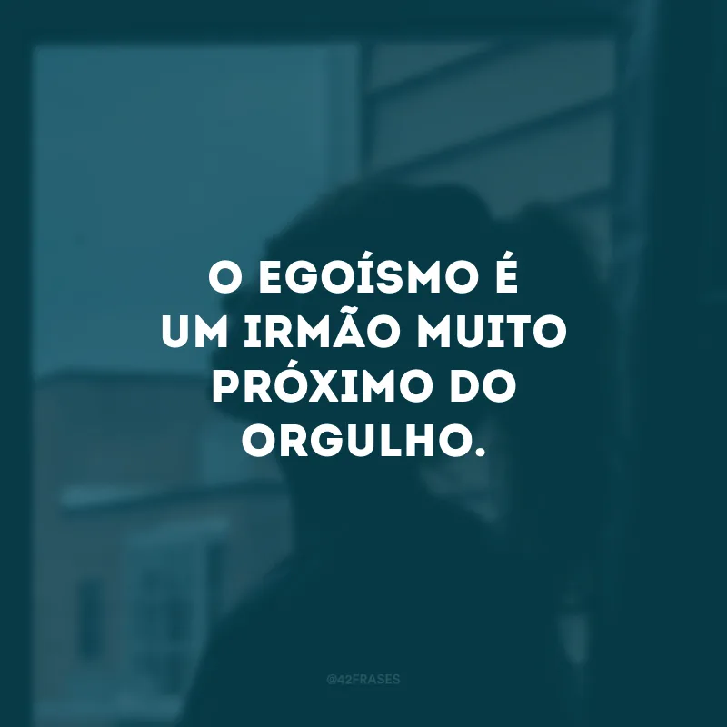 O egoísmo é um irmão muito próximo do orgulho.