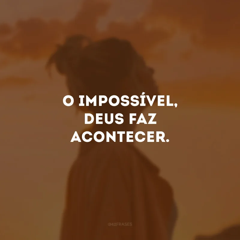O impossível, Deus faz acontecer.