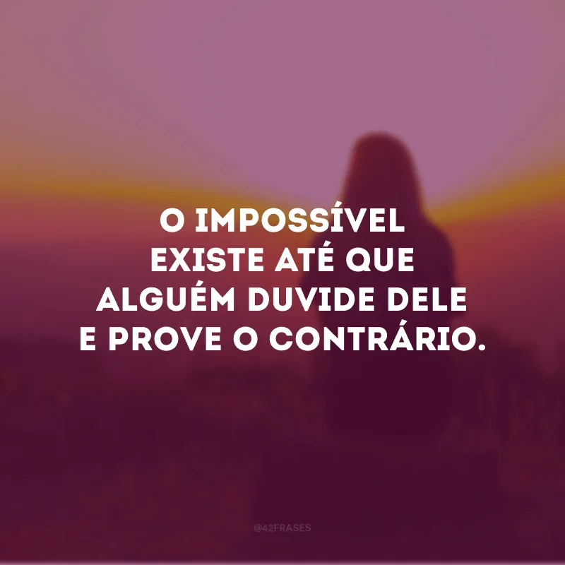 O impossível existe até que alguém duvide dele e prove o contrário.