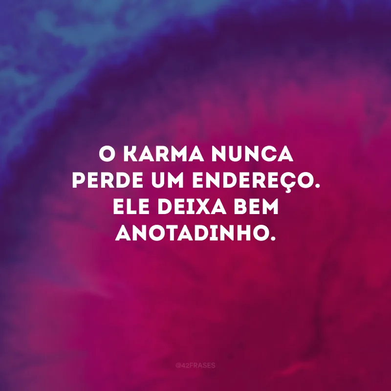 O karma nunca perde um endereço. Ele deixa bem anotadinho. 