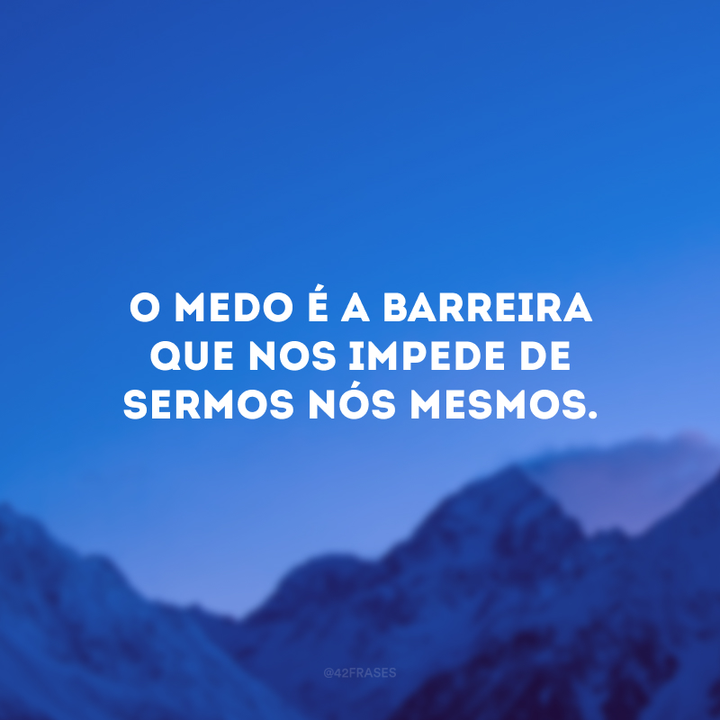 O medo é a barreira que nos impede de sermos nós mesmos.
