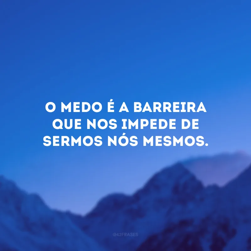 O medo é a barreira que nos impede de sermos nós mesmos.