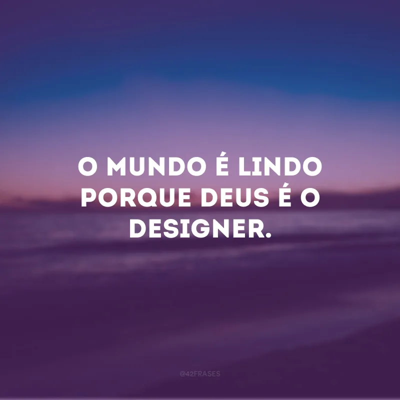 O mundo é lindo porque Deus é o designer.