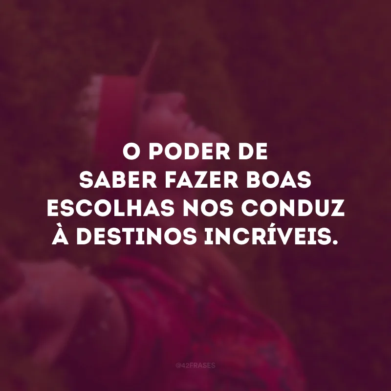 O poder de saber fazer boas escolhas nos conduz à destinos incríveis.