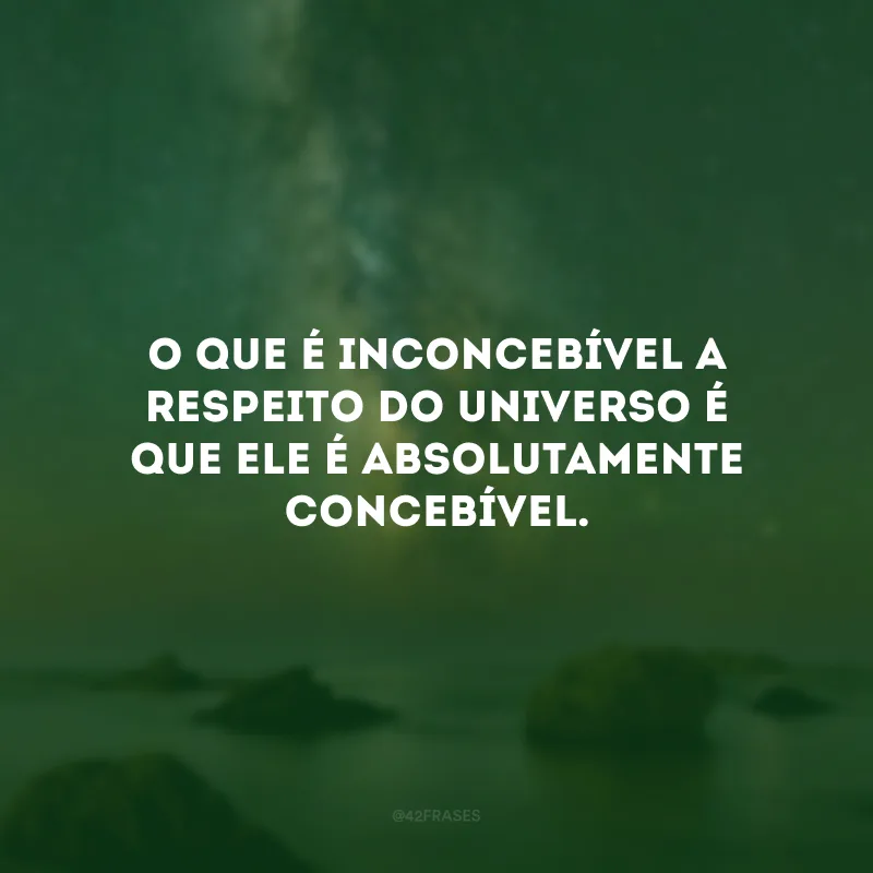 O que é inconcebível a respeito do universo é que ele é absolutamente concebível.