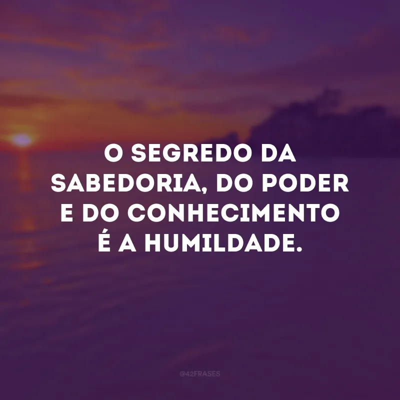 O segredo da sabedoria, do poder e do conhecimento é a humildade.
