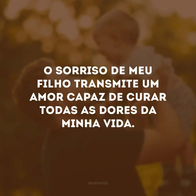 O sorriso de meu filho transmite um amor capaz de curar todas as dores da minha vida.