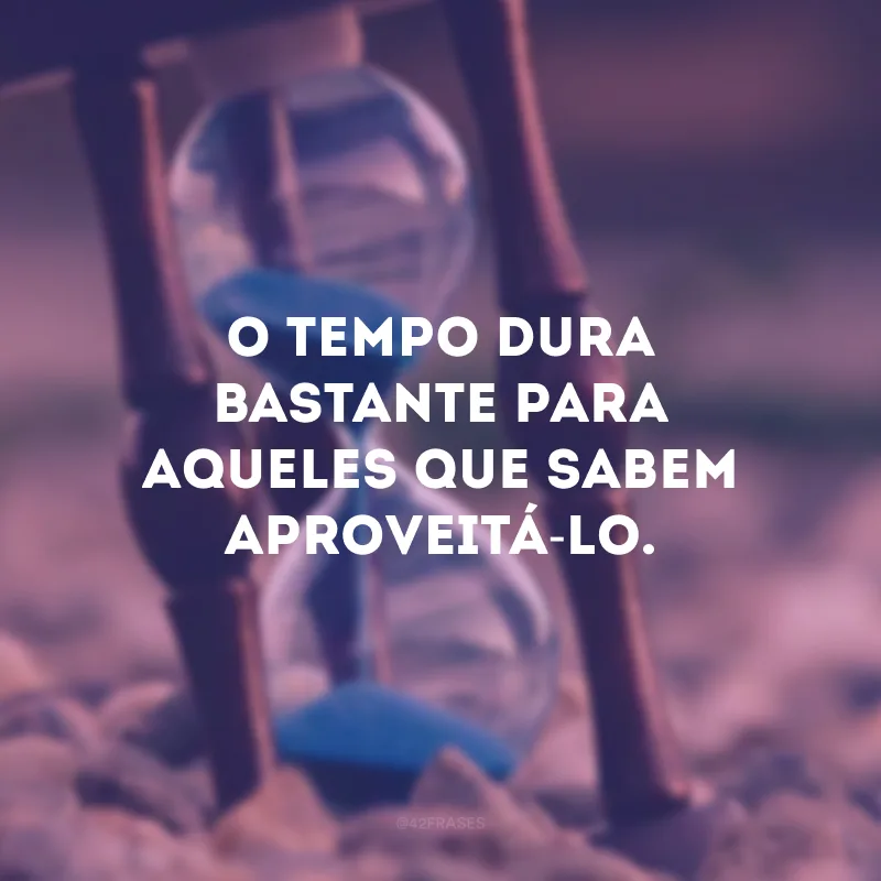 O tempo dura bastante para aqueles que sabem aproveitá-lo.