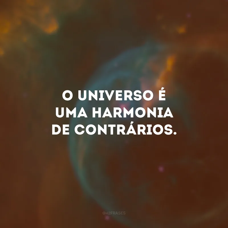 O universo é uma harmonia de contrários. 