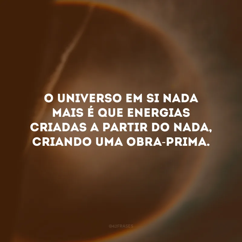 O universo em si nada mais é que energias criadas a partir do nada, criando uma obra-prima.