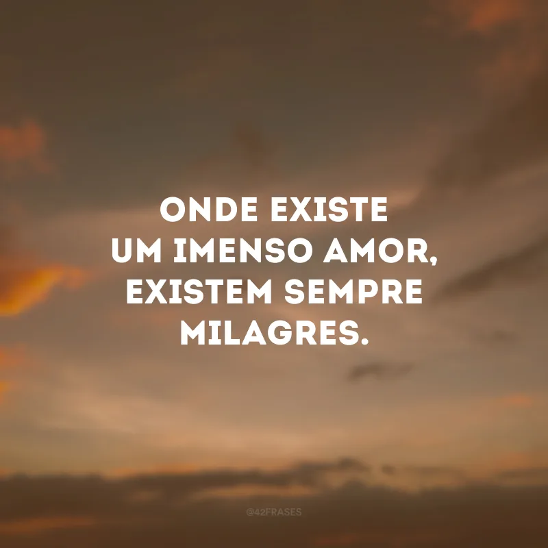 Onde existe um imenso amor, existem sempre milagres.