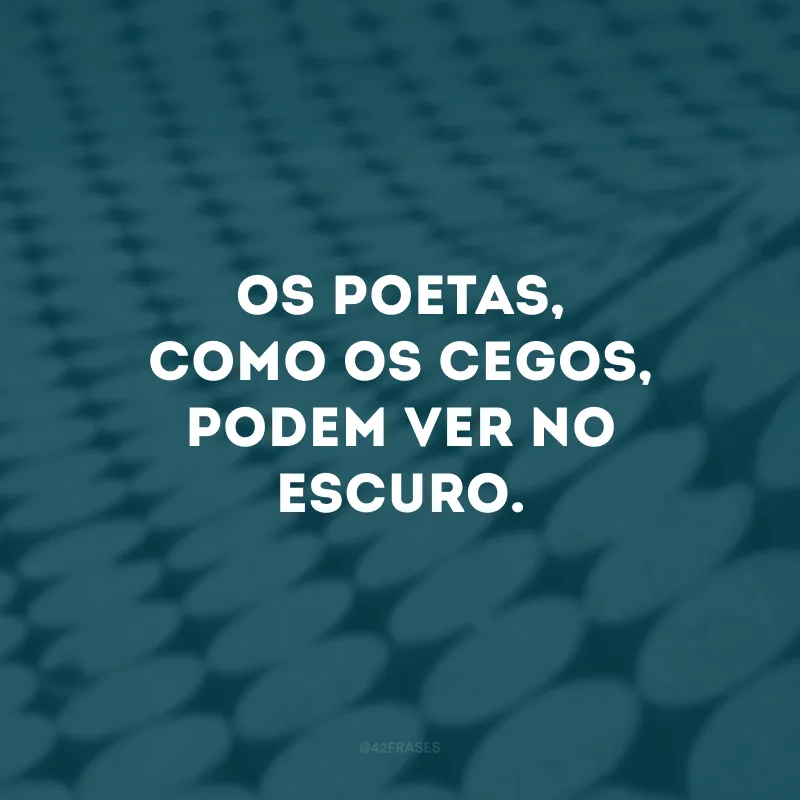 Os poetas, como os cegos, podem ver no escuro.