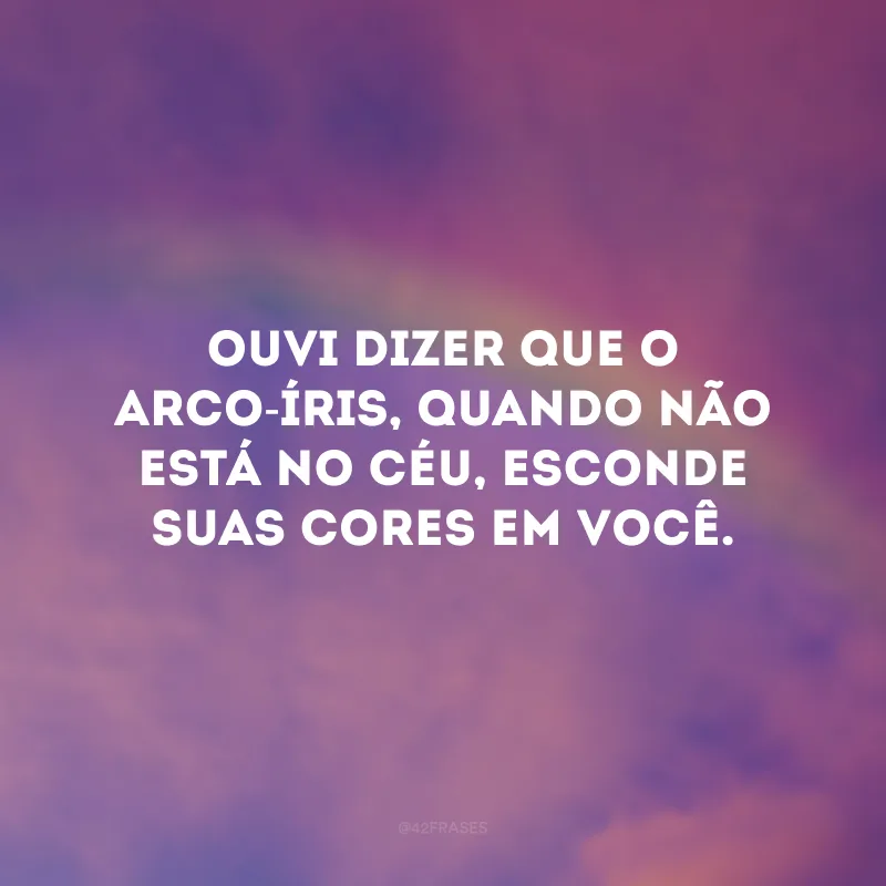 Ouvi dizer que o arco-íris, quando não está no céu, esconde suas cores em você.