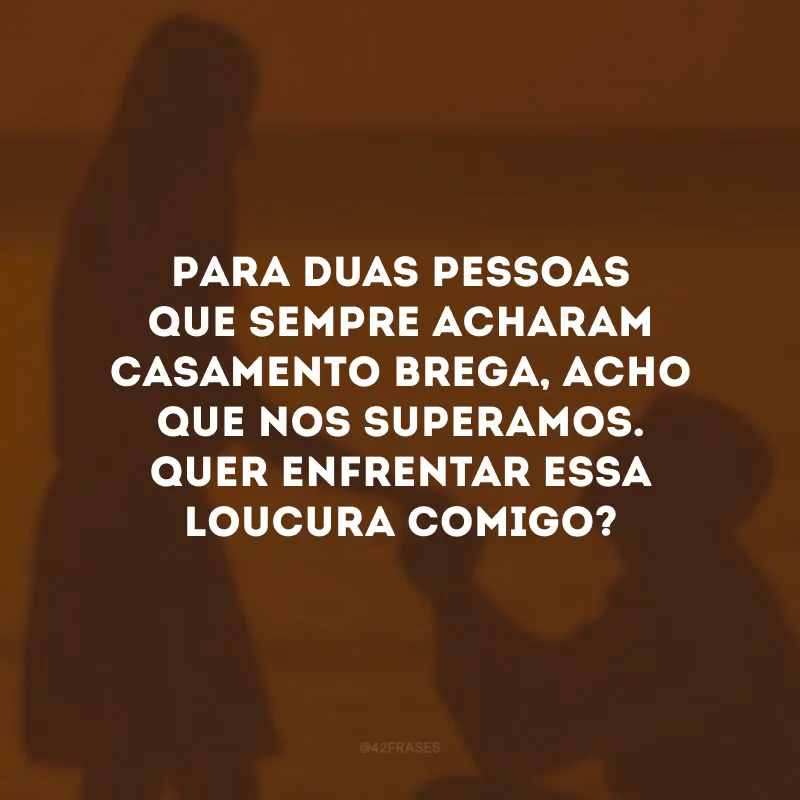 Para duas pessoas que sempre acharam casamento brega, acho que nos superamos. Quer enfrentar essa loucura comigo?
